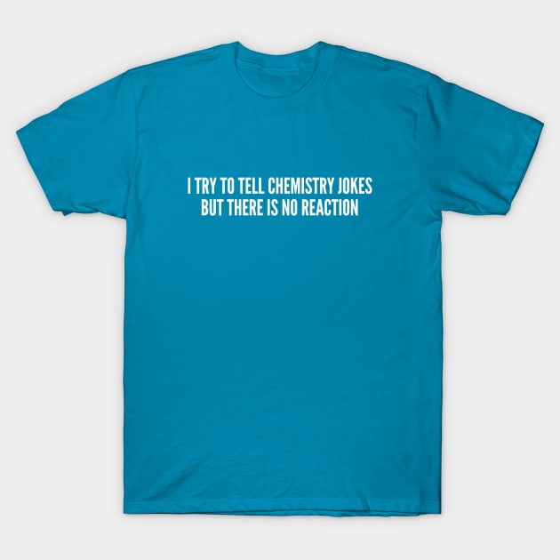 Witty Chemistry Joke - I Try To Tell Chemistry Jokes But There's No Reaction - Funny Slogan T-Shirt by sillyslogans